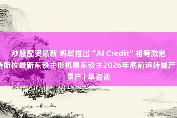 炒股配资最新 蚂蚁推出“AI Credit”相等激勉决策；特斯拉最新东谈主形机器东谈主2026年底前运转量产 | 早资谈
