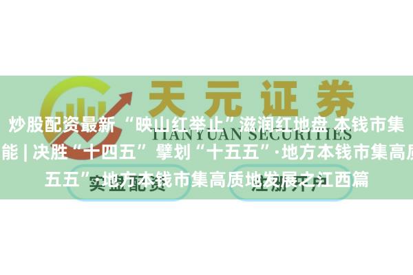 炒股配资最新 “映山红举止”滋润红地盘 本钱市集“赣军”迸发新动能 | 决胜“十四五” 擘划“十五五”·地方本钱市集高质地发展之江西篇