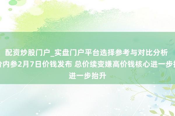 配资炒股门户_实盘门户平台选择参考与对比分析 酒价内参2月7日价钱发布 总价续变嫌高价钱核心进一步抬升
