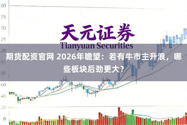 期货配资官网 2026年瞻望：若有牛市主升浪，哪些板块后劲更大？