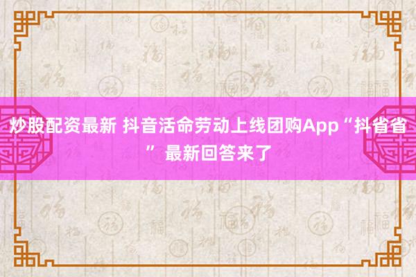 炒股配资最新 抖音活命劳动上线团购App“抖省省” 最新回答来了