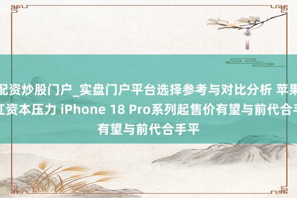 配资炒股门户_实盘门户平台选择参考与对比分析 苹果硬扛资本压力 iPhone 18 Pro系列起售价有望与前代合手平