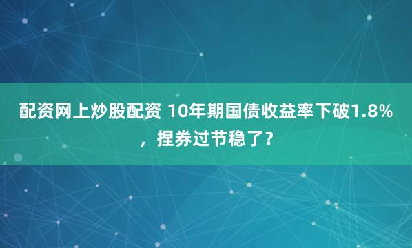 配资网上炒股配资 10年期国债收益率下破1.8%，捏券过节稳了？