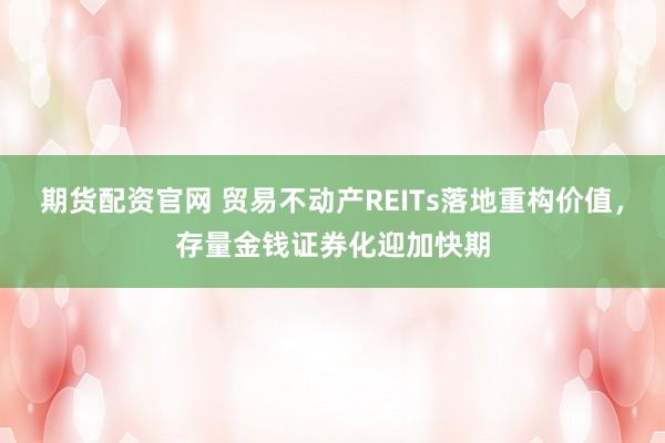 期货配资官网 贸易不动产REITs落地重构价值，存量金钱证券化迎加快期