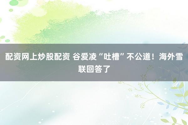 配资网上炒股配资 谷爱凌“吐槽”不公道！海外雪联回答了