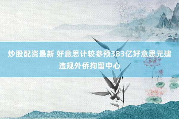 炒股配资最新 好意思计较参预383亿好意思元建违规外侨拘留中心