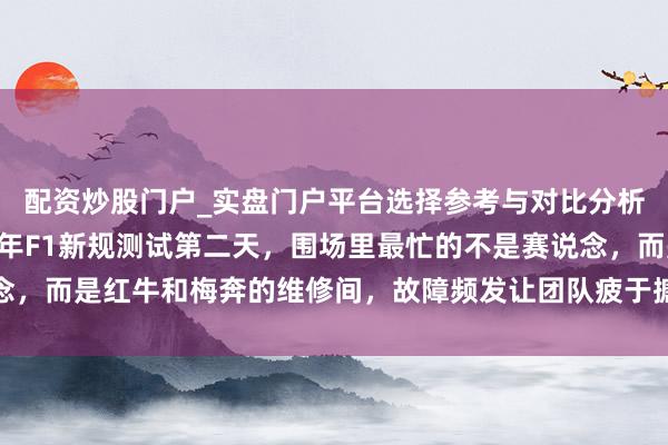 配资炒股门户_实盘门户平台选择参考与对比分析 谁能念念到，2026年F1新规测试第二天，围场里最忙的不是赛说念，而是红牛和梅奔的维修间，故障频发让团队疲于搪塞，赛场场地悄然改换