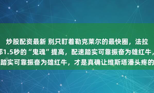 炒股配资最新 别只盯着勒克莱尔的最快圈，法拉利此次藏得最深的是那1.5秒的“鬼魂”提高，配速踏实可靠振奋为雄红牛，才是真确让维斯塔潘头疼的私密