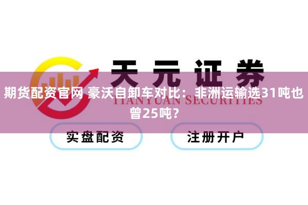 期货配资官网 豪沃自卸车对比：非洲运输选31吨也曾25吨？