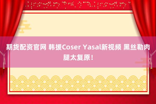 期货配资官网 韩援Coser Yasal新视频 黑丝勒肉腿太复原！