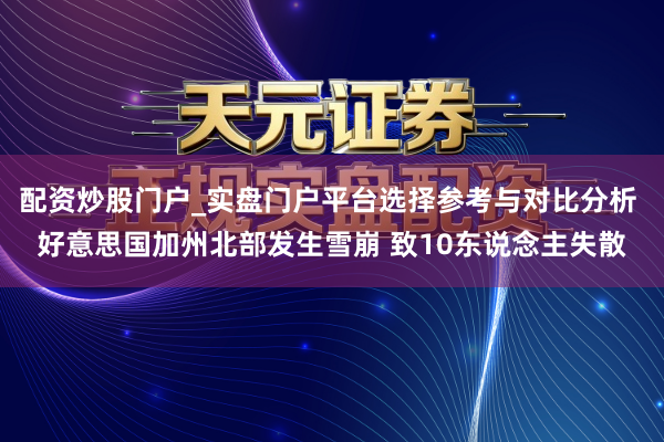 配资炒股门户_实盘门户平台选择参考与对比分析 好意思国加州北部发生雪崩 致10东说念主失散
