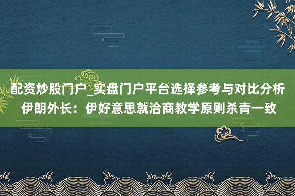 配资炒股门户_实盘门户平台选择参考与对比分析 伊朗外长：伊好意思就洽商教学原则杀青一致