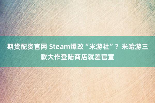期货配资官网 Steam爆改“米游社”？米哈游三款大作登陆商店就差官宣