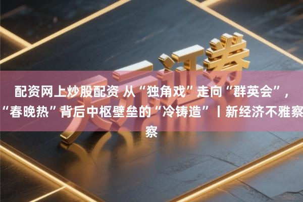 配资网上炒股配资 从“独角戏”走向“群英会”，“春晚热”背后中枢壁垒的“冷铸造”丨新经济不雅察