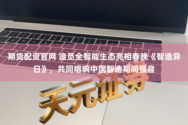 期货配资官网 追觅全智能生态亮相春晚《智造异日》，共同唱响中国智造期间强音
