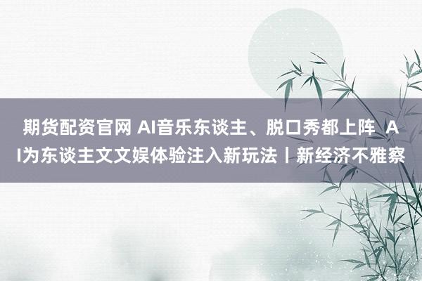 期货配资官网 AI音乐东谈主、脱口秀都上阵  AI为东谈主文文娱体验注入新玩法丨新经济不雅察