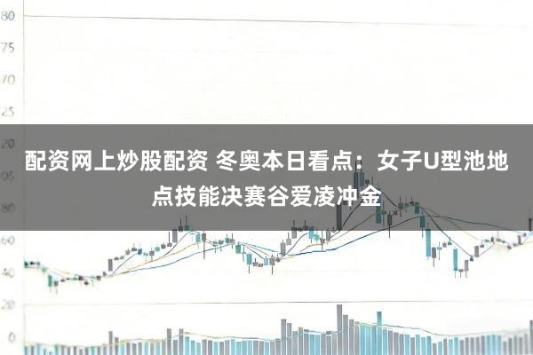 配资网上炒股配资 冬奥本日看点：女子U型池地点技能决赛谷爱凌冲金