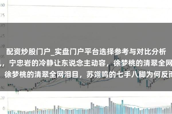 配资炒股门户_实盘门户平台选择参考与对比分析 三块金牌三种采访作风，宁忠岩的冷静让东说念主动容，徐梦桃的清翠全网泪目，苏翊鸣的七手八脚为何反而最着实