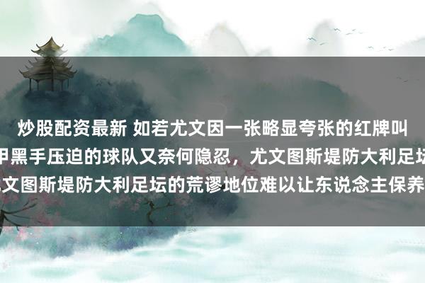 炒股配资最新 如若尤文因一张略显夸张的红牌叫屈，那数十年来饱受意甲黑手压迫的球队又奈何隐忍，尤文图斯堤防大利足坛的荒谬地位难以让东说念主保养与相沿