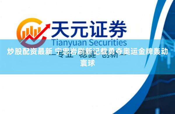 炒股配资最新 宁忠岩刷新记载勇夺奥运金牌轰动寰球