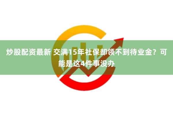 炒股配资最新 交满15年社保却领不到待业金？可能是这4件事没办