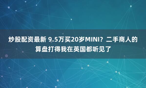 炒股配资最新 9.5万买20岁MINI？二手商人的算盘打得我在英国都听见了