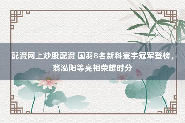 配资网上炒股配资 国羽8名新科寰宇冠军登榜，翁泓阳等亮相荣耀时分