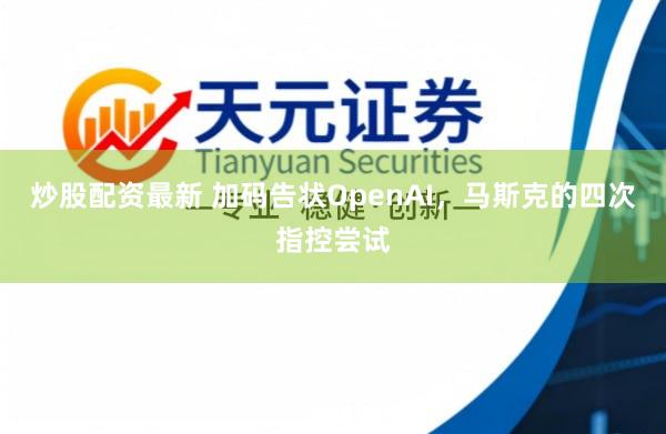 炒股配资最新 加码告状OpenAI，马斯克的四次指控尝试