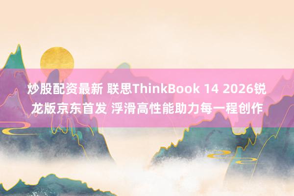 炒股配资最新 联思ThinkBook 14 2026锐龙版京东首发 浮滑高性能助力每一程创作