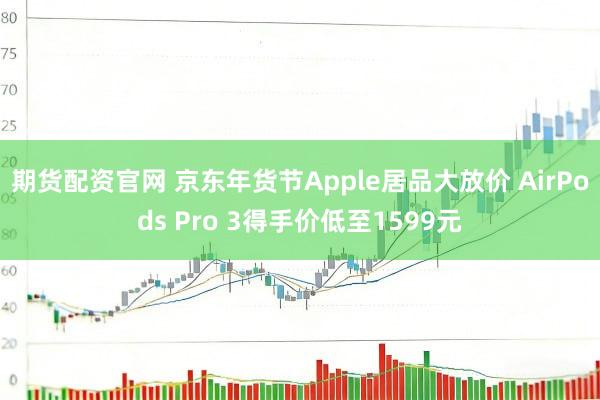 期货配资官网 京东年货节Apple居品大放价 AirPods Pro 3得手价低至1599元