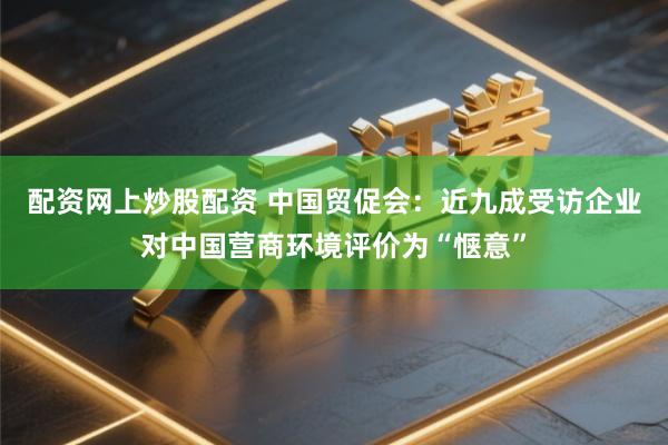配资网上炒股配资 中国贸促会：近九成受访企业对中国营商环境评价为“惬意”