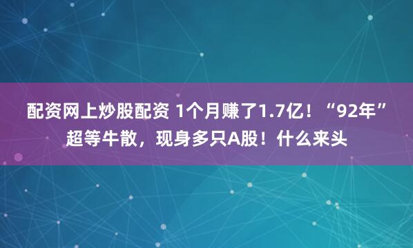 配资网上炒股配资 1个月赚了1.7亿！“92年”超等牛散，现身多只A股！什么来头