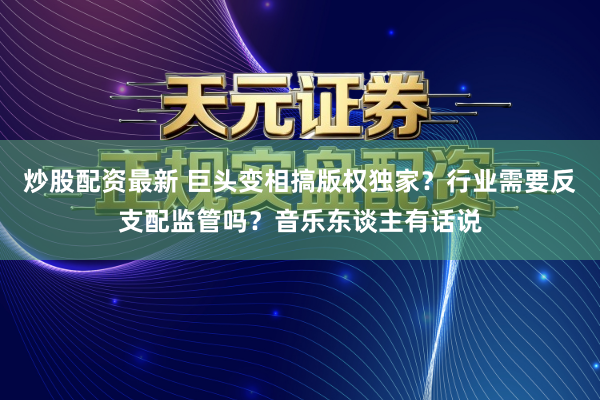 炒股配资最新 巨头变相搞版权独家？行业需要反支配监管吗？音乐东谈主有话说