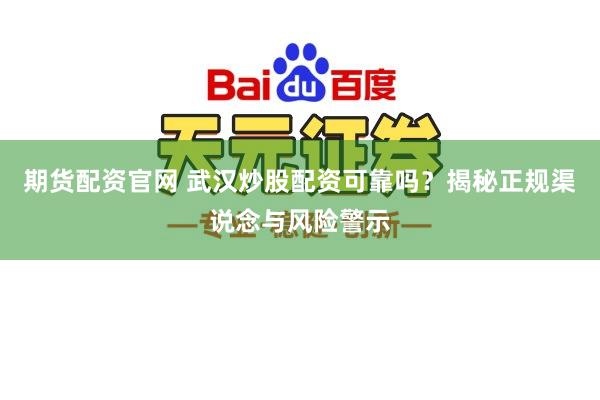 期货配资官网 武汉炒股配资可靠吗？揭秘正规渠说念与风险警示